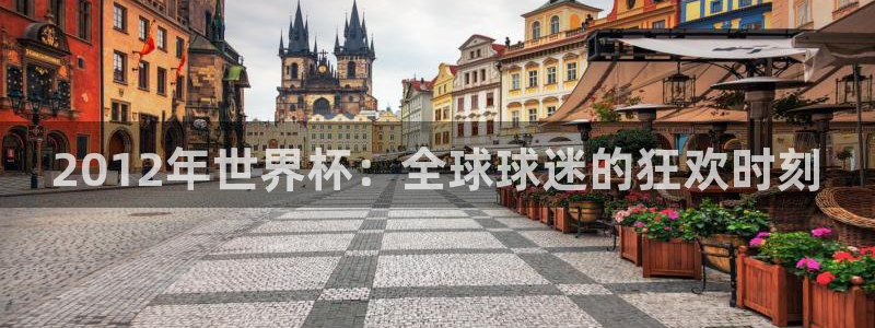 世界杯直播时间：2012年世界杯：全球球迷的狂欢时刻