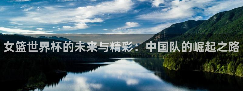 欧洲世界杯预选赛：女篮世界杯的未来与精彩：中国队的崛起之路
